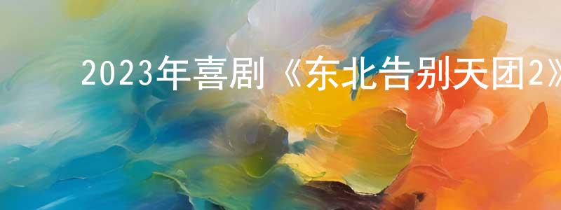 ﻿陈荟祺的网络影视资源,﻿2023年喜剧《东北告别天团2》HD国语中字迅雷下载_电影天堂